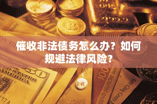 武汉催收非法债务怎么办？如何规避法律风险？