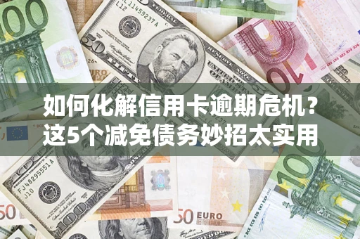 武汉如何化解信用卡逾期危机？这5个减免债务妙招太实用