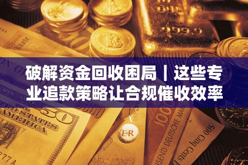 武汉破解资金回收困局｜这些专业追款策略让合规催收效率翻倍