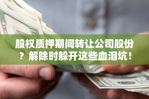武汉股权质押期间转让公司股份？解除时躲开这些血泪坑！
