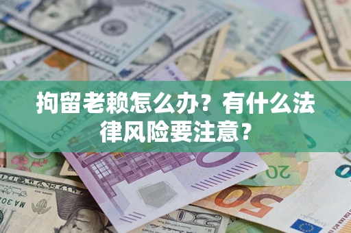武汉拘留老赖怎么办？有什么法律风险要注意？