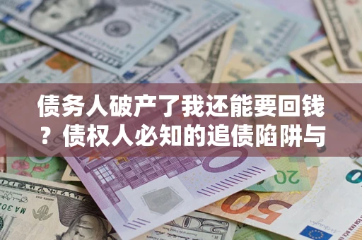 武汉债务人破产了我还能要回钱？债权人必知的追债陷阱与破局之道