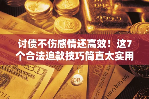 武汉讨债不伤感情还高效！这7个合法追款技巧简直太实用