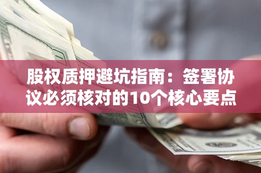 武汉股权质押避坑指南:签署协议必须核对的10个核心要点 武汉股权质押避坑指南:签署协议必须核对的10个核心要点
