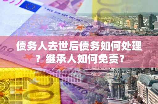武汉债务人去世后债务如何处理？继承人如何免责？