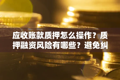 武汉应收账款质押怎么操作？质押融资风险有哪些？避免纠纷高效融资技巧