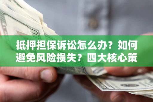 武汉抵押担保诉讼怎么办？如何避免风险损失？四大核心策略全解读