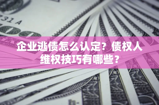 武汉企业逃债怎么认定？债权人维权技巧有哪些？