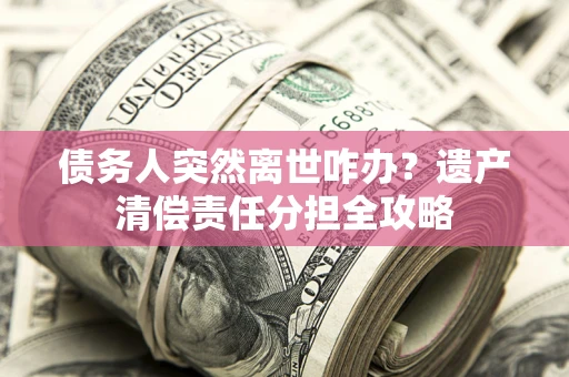 武汉债务人突然离世咋办？遗产清偿责任分担全攻略