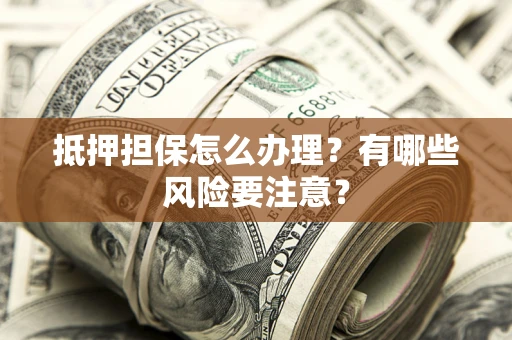 武汉抵押担保怎么办理？有哪些风险要注意？