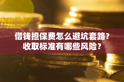 武汉借钱担保费怎么避坑套路？收取标准有哪些风险？