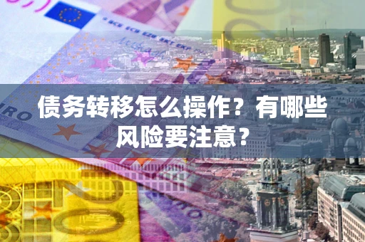 武汉债务转移怎么操作？有哪些风险要注意？