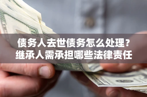 武汉债务人去世债务怎么处理？继承人需承担哪些法律责任？
