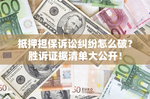武汉抵押担保诉讼纠纷怎么破？胜诉证据清单大公开！