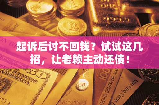 武汉起诉后讨不回钱？试试这几招，让老赖主动还债！