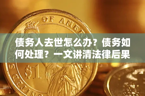 武汉债务人去世怎么办？债务如何处理？一文讲清法律后果