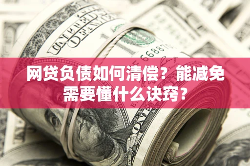 武汉网贷负债如何清偿？能减免需要懂什么诀窍？
