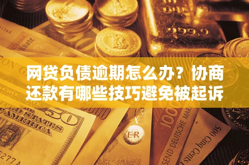 武汉网贷负债逾期怎么办？协商还款有哪些技巧避免被起诉？