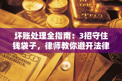 武汉坏账处理全指南：3招守住钱袋子，律师教你避开法律雷区