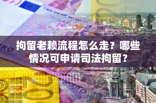 武汉拘留老赖流程怎么走？哪些情况可申请司法拘留？