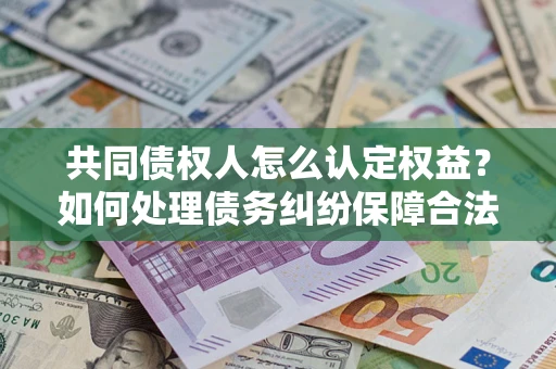 武汉共同债权人怎么认定权益？如何处理债务纠纷保障合法权益？