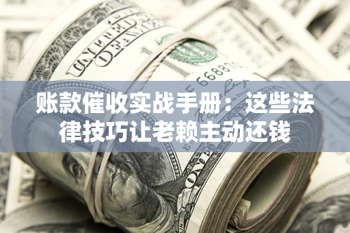 武汉账款催收实战手册：这些法律技巧让老赖主动还钱