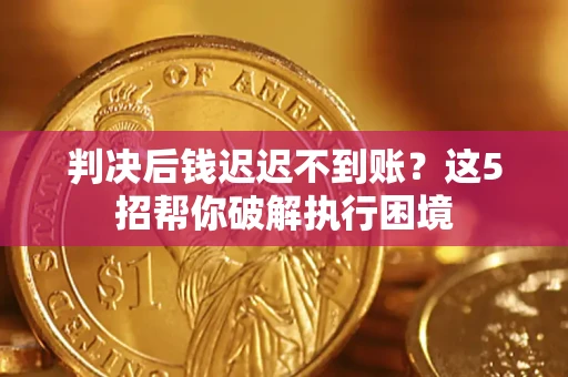 武汉判决后钱迟迟不到账？这5招帮你破解执行困境