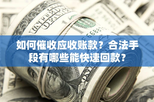 武汉如何催收应收账款？合法手段有哪些能快速回款？