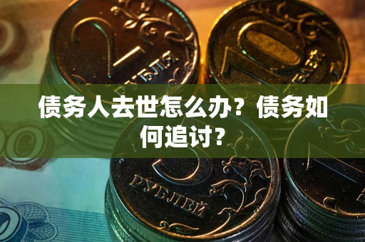 武汉债务人去世怎么办？债务如何追讨？