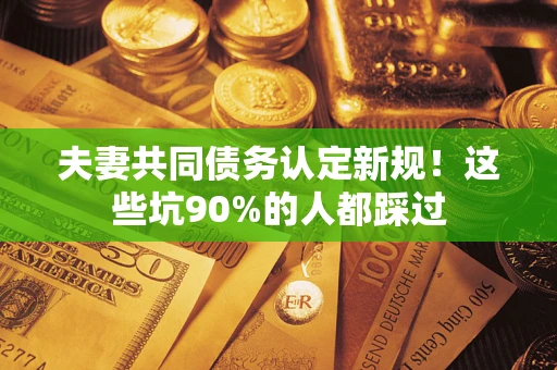 武汉夫妻共同债务认定新规！这些坑90%的人都踩过