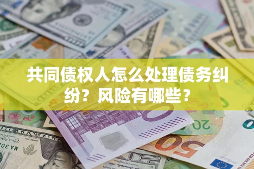 武汉共同债权人怎么处理债务纠纷？风险有哪些？
