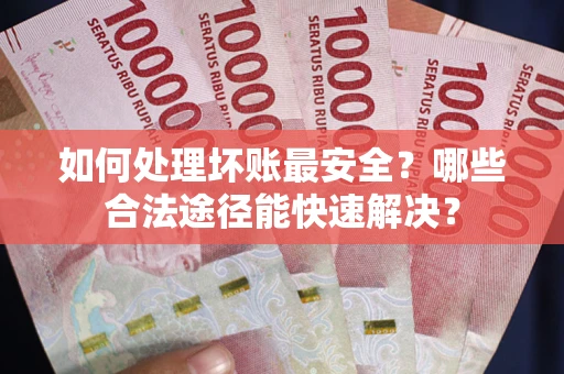 武汉如何处理坏账最安全？哪些合法途径能快速解决？