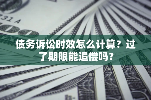 武汉债务诉讼时效怎么计算？过了期限能追偿吗？