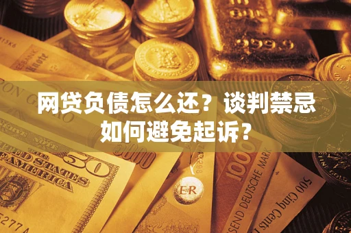 武汉网贷负债怎么还？谈判禁忌如何避免起诉？