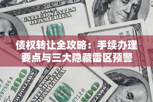 武汉债权转让全攻略：手续办理要点与三大隐藏雷区预警