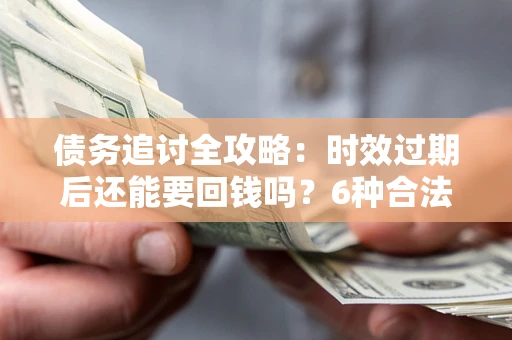 武汉债务追讨全攻略：时效过期后还能要回钱吗？6种合法手段助你维权