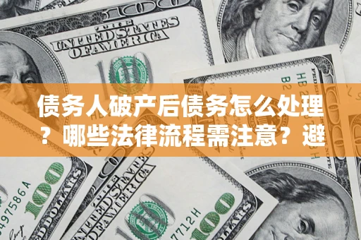 武汉债务人破产后债务怎么处理？哪些法律流程需注意？避免踩坑指南