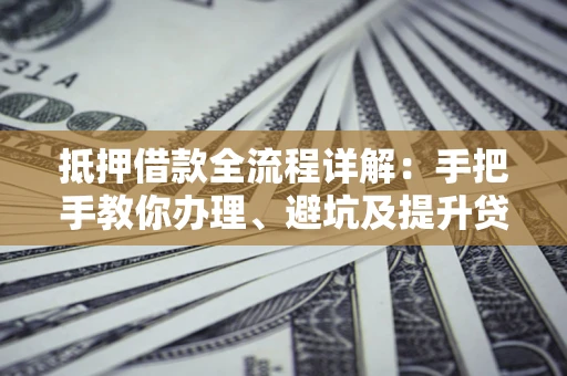 武汉抵押借款全流程详解：手把手教你办理、避坑及提升贷款额度