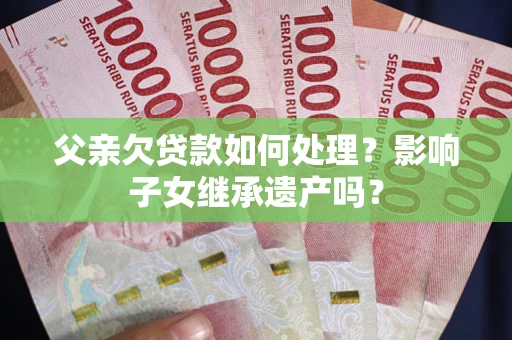 武汉父亲欠贷款如何处理？影响子女继承遗产吗？