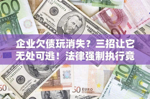 武汉企业欠债玩消失？三招让它无处可逃！法律强制执行竟比讨债公司还狠？
