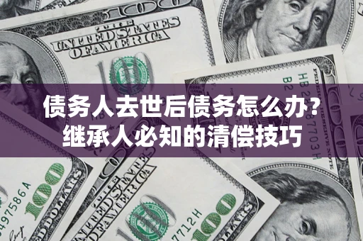 武汉债务人去世后债务怎么办？继承人必知的清偿技巧