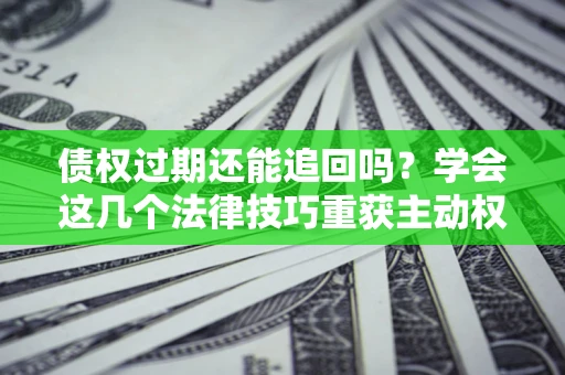 武汉债权过期还能追回吗？学会这几个法律技巧重获主动权