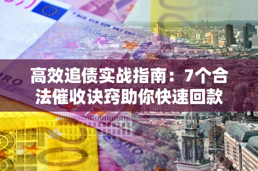 武汉高效追债实战指南：7个合法催收诀窍助你快速回款