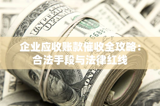 武汉企业应收账款催收全攻略：合法手段与法律红线