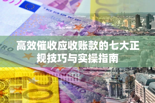 武汉高效催收应收账款的七大正规技巧与实操指南