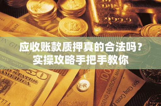 武汉应收账款质押真的合法吗？实操攻略手把手教你