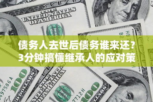 武汉债务人去世后债务谁来还？3分钟搞懂继承人的应对策略