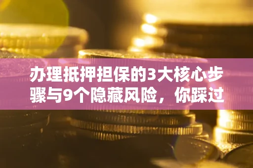 武汉办理抵押担保的3大核心步骤与9个隐藏风险，你踩过哪个坑？