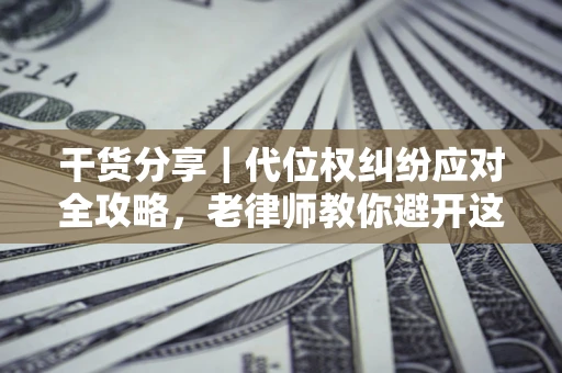 武汉干货分享｜代位权纠纷应对全攻略，老律师教你避开这5大雷区