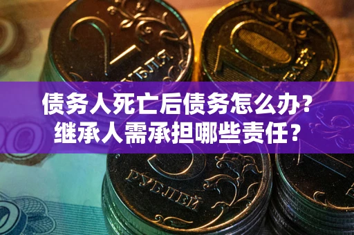武汉债务人死亡后债务怎么办？继承人需承担哪些责任？